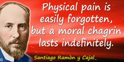 Santiago Ramón y Cajal quote: Physical pain is easily forgotten, but a moral chagrin lasts indefinitely.