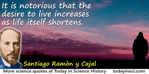 Santiago Ramón y Cajal quote: It is notorious that the desire to live increases as life itself shortens.