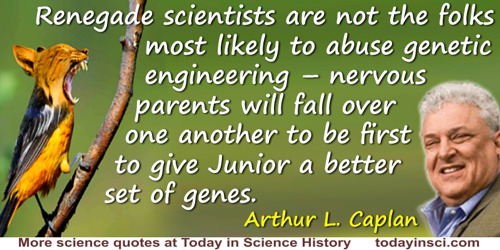 Arthur L(eonard) Caplan quote: Renegade scientists and totalitarian loonies are not the folks most likely to abuse genetic engin