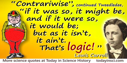 Lewis Carroll quote: “Contrariwise”, continued Tweedledee, “if it was so, it might be, and if it were so, it would be; but as it