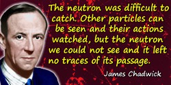 James Chadwick quote: The neutron was difficult to catch. Other particles can be seen and their actions watched, but the neutron