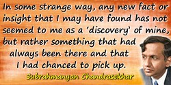 Subrahmanyan Chandrasekhar quote: In some strange way, any new fact or insight that I may have found has not seemed to me as a