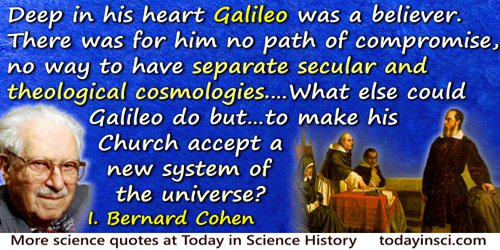 I. Bernard Cohen quote: His conflict with the Catholic Church arose because deep in his heart Galileo was a believer. There was 
