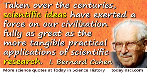 I. Bernard Cohen quote: Taken over the centuries, scientific ideas have exerted a force on our civilization fully as great as th
