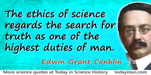 Edwin Grant Conklin quote: The ethics of science regards the search for truth as one of the highest duties of man.