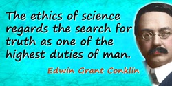 Edwin Grant Conklin quote: The ethics of science regards the search for truth as one of the highest duties of man.