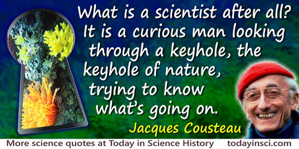 Jacques-Yves Cousteau quote: What is a scientist after all? It is a curious man looking through a keyhole, the keyhole of nature