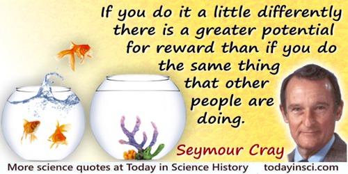 Seymour R. Cray quote: One of my guiding principles is don’t do anything that other people are doing. Always do something a litt