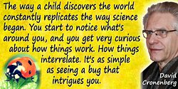 David Cronenberg quote: The way a child discovers the world constantly replicates the way science began. You start to notice wha