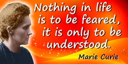 Marie Curie quote: Nothing in life is to be feared, it is only to be understood. Now is the time to understand more, so that we 