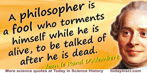 Jean le Rond D'Alembert quote: A philosopher is a fool who torments himself while he is alive, to be talked of after he is dead.
