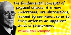 William Cecil Dampier quote: The fundamental concepts of physical science, it is now understood, are abstractions, framed by our