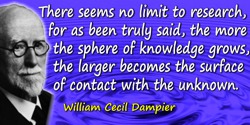 William Cecil Dampier quote: There seems no limit to research, for as been truly said, the more the sphere of knowledge grows, t