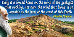 Charles Darwin quote: Daily it is forced home on the mind of the geologist that nothing, not even the wind that blows, is so uns