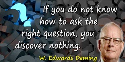 W. Edwards Deming quote: If you do not know how to ask the right question, you discover nothing.