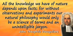 John Theophile Desaguliers quote: All the knowledge we have of nature depends upon facts; for without observations and experimen
