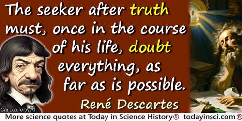 René Descartes quote: The seeker after truth must, once in the course of his life, doubt everything, as far as is possible.