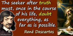 René Descartes quote: The seeker after truth must, once in the course of his life, doubt everything, as far as is possible.