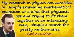 Paul A. M. Dirac quote: A good deal of my research in physics has consisted in not setting out to solve some particular problem,