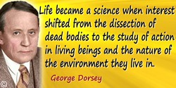 George A. Dorsey quote: Life became a science when interest shifted from the dissection of dead bodies to the study of action in