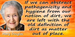 Mary Douglas quote: If we can abstract pathogenicity and hygiene from our notion of dirt, we are left with the old definition of