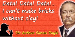 Arthur Conan Doyle quote: Data! Data! Data! … I can’t make bricks without clay!