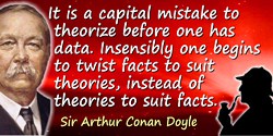 Arthur Conan Doyle quote: It is a capital mistake to theorize before one has data. Insensibly one begins to twist facts to suit 