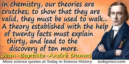 Jean-Baptiste-André Dumas quote: In chemistry, our theories are crutches; to show that they are valid, they must be used to walk