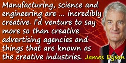 James Dyson quote: [M]anufacturing, science and engineering are … incredibly creative. I’d venture to say more so than creative 