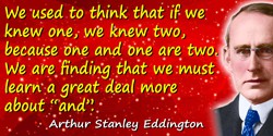 Arthur Stanley Eddington quote: We used to think that if we knew one, we knew two, because one and one are two. We are finding t