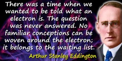 Arthur Stanley Eddington quote: There was a time when we wanted to be told what an electron is. The question was never answered.