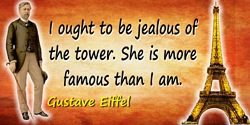 Gustave Eiffel quote: I ought to be jealous of the tower. She is more famous than I am.