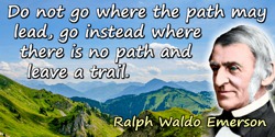 Ralph Waldo Emerson quote: Do not go where the path may lead, go instead where there is no path and leave a trail.