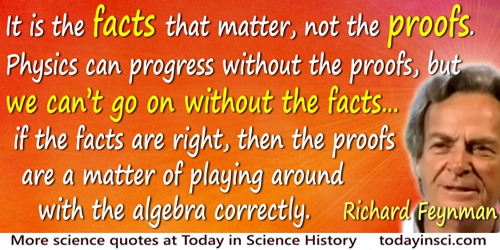 Richard P. Feynman quote: It is the facts that matter, not the proofs. Physics can progress without the proofs, but we can’t go 