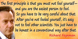Richard P. Feynman quote: The first principle is that you must not fool yourself—and you are the easiest person to fool. So you 