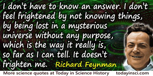 Richard P. Feynman quote: But I don’t have to know an answer. I don’t feel frightened by not knowing things, by being lost in a 