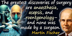 Martin H. Fischer quote: The greatest discoveries of surgery are anaesthesia, asepsis, and roentgenology