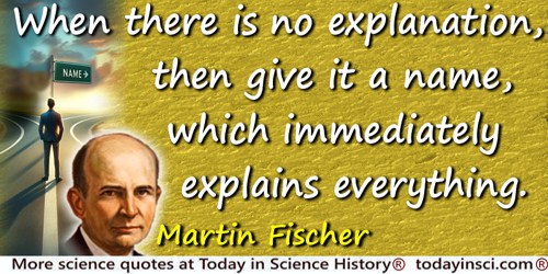 Martin H. Fischer quote: When there is no explanation, then give it a name, which immediately explains everything