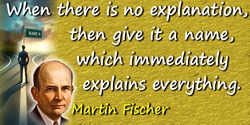 Martin H. Fischer quote: When there is no explanation, then give it a name, which immediately explains everything