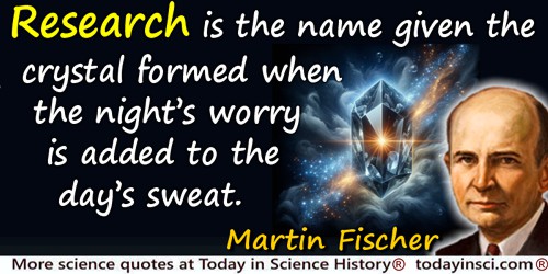 Martin H. Fischer quote: Research is the name given the crystal formed when the night