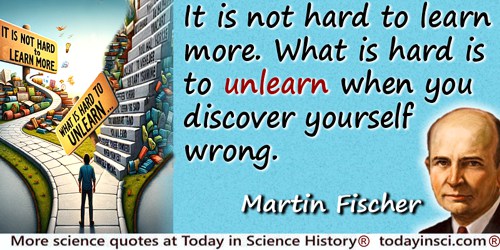 Martin H. Fischer quote: It is not hard to learn more. What is hard is to unlearn when you discover yourself wrong
