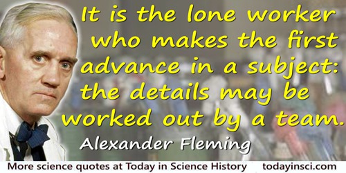 Alexander Fleming quote: It is the lone worker who makes the first advance in a subject: the details may be worked out by a team