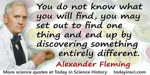 Alexander Fleming quote: You do not know what you will find, you may set out to find one thing and end up by discovering somethi