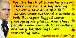 Alexander Fleming quote: For the birth of something new, there has to be a happening. Newton saw an apple fall; James Watt watch