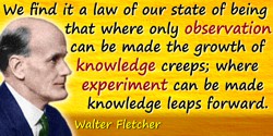 Walter Fletcher quote: We find it a law of our state of being that where only observation can be made the growth of knowledge cr