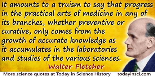 Walter Fletcher quote: It amounts to a truism to say that progress in the practical arts of medicine in any of its branches, whe