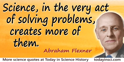 Abraham Flexner quote: Science, in the very act of solving problems, creates more of them.