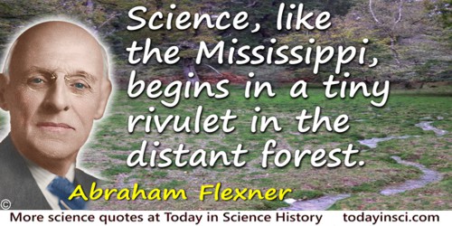 Abraham Flexner quote: Science, like the Mississippi, begins in a tiny rivulet in the distant forest.