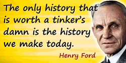 Henry Ford quote: History is more or less bunk. It’s tradition. We want to live in the present and the only history that is wort