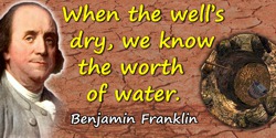 Benjamin Franklin quote: When the well’s dry, we know the worth of water.